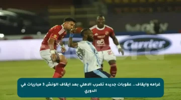 غرامة وإيقاف.. عقوبات جديدة تضرب الأهلي بعد إيقاف الونش 3 مباريات في الدوري